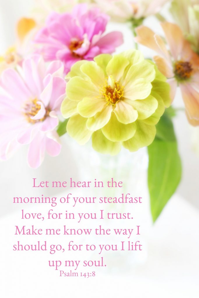 Let me hear in the morning of your steadfast love, for in you I trust.