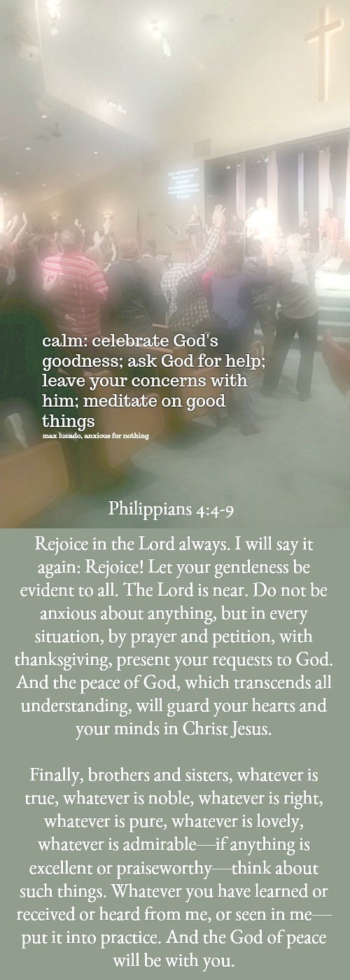 Choose CALM. When anxiety comes remember this acronym: Celebrate God's goodness, Ask God for help, Leave your concerns and Meditate on good.